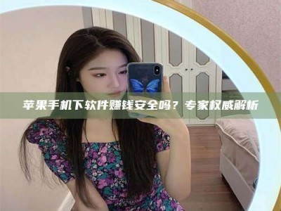 靖边苹果手机下软件赚钱安全吗？专家权威解析