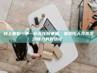 靖边网上兼职一单一结无任何费用，是现代人寻求灵活收入的好选择。