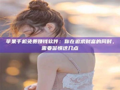 靖边苹果手机免费赚钱软件：你在追求财富的同时，需要警惕这几点