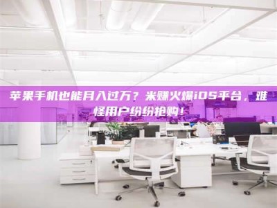 靖边苹果手机也能月入过万？米赚火爆iOS平台，难怪用户纷纷抢购！