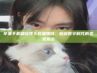 靖边苹果手机刷软件下载量赚钱：探索数字时代的变现机会