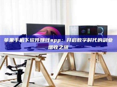 靖边苹果手机下软件赚钱app：开启数字时代的副业增收之旅